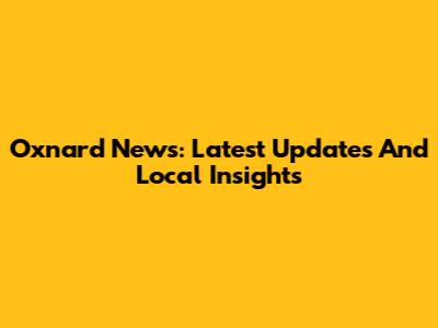 Oxnard News: Latest Updates And Local Insights