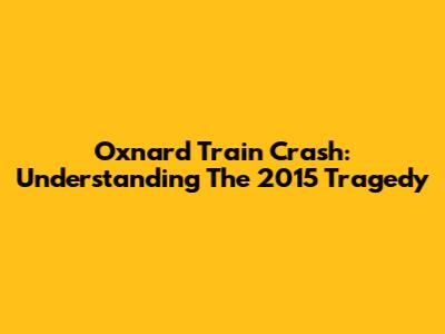 Oxnard Train Crash: Understanding The 2015 Tragedy
