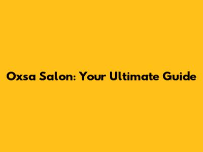Oxsa Salon: Your Ultimate Guide