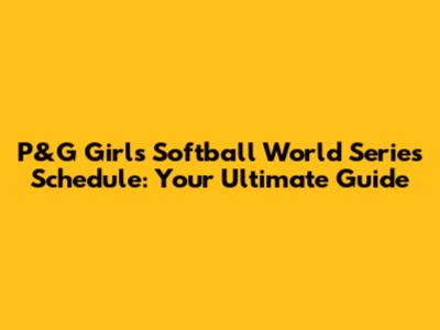 P&G Girls Softball World Series Schedule: Your Ultimate Guide
