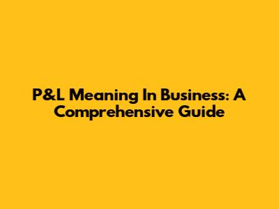 P&L Meaning In Business: A Comprehensive Guide