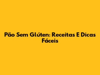 Pão Sem Glúten: Receitas E Dicas Fáceis