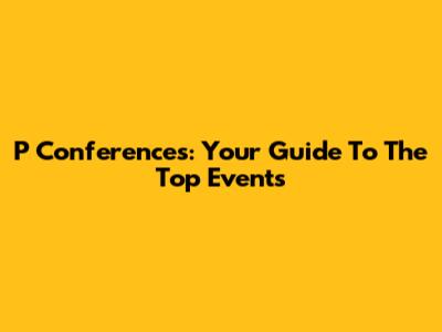 P Conferences: Your Guide To The Top Events