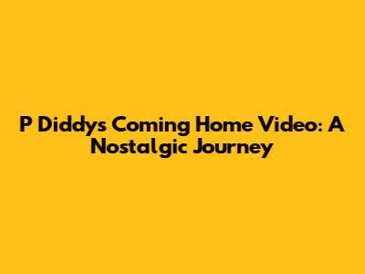 P Diddy's "Coming Home" Video: A Nostalgic Journey