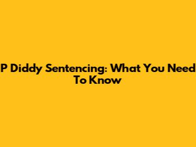 P Diddy Sentencing: What You Need To Know