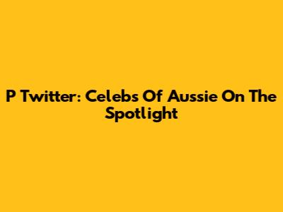 P Twitter: Celebs Of Aussie On The Spotlight