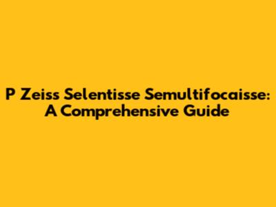 P Zeiss Selentisse Semultifocaisse: A Comprehensive Guide