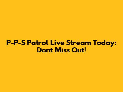 P-P-S Patrol Live Stream Today: Don't Miss Out!