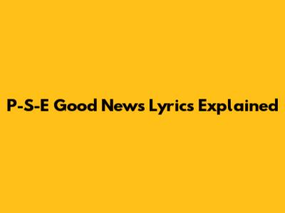 P-S-E Good News Lyrics Explained