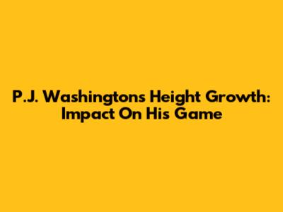 P.J. Washington's Height Growth: Impact On His Game
