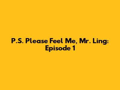 P.S. Please Feel Me, Mr. Ling: Episode 1