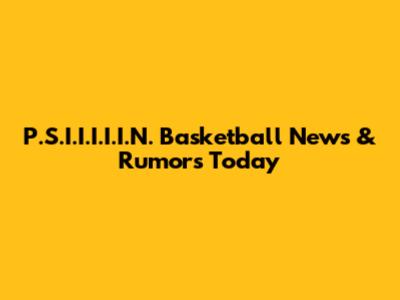 P.S.I.I.I.I.I.N. Basketball News & Rumors Today