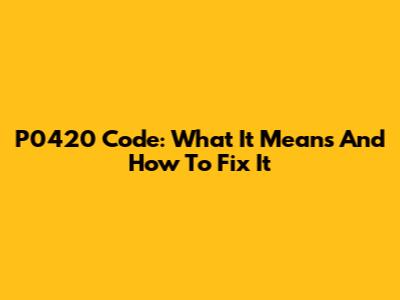 P0420 Code: What It Means And How To Fix It