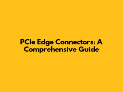 PCIe Edge Connectors: A Comprehensive Guide