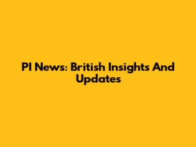 PI News: British Insights And Updates
