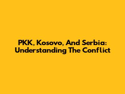 PKK, Kosovo, And Serbia: Understanding The Conflict