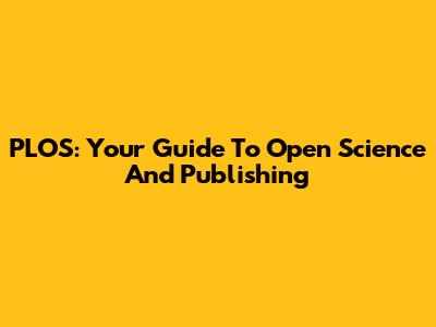 PLOS: Your Guide To Open Science And Publishing