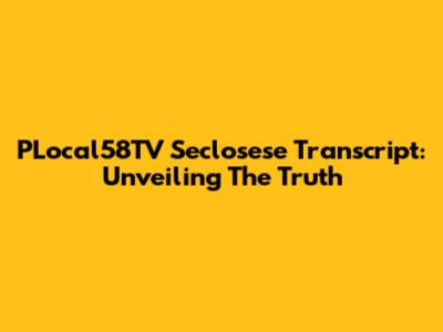 PLocal58TV Seclosese Transcript: Unveiling The Truth