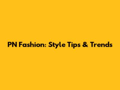 PN Fashion: Style Tips & Trends