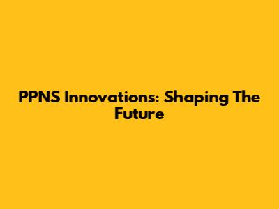 PPNS Innovations: Shaping The Future