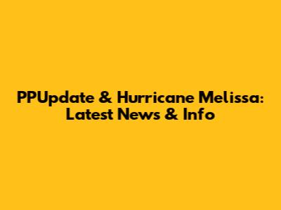 PPUpdate & Hurricane Melissa: Latest News & Info