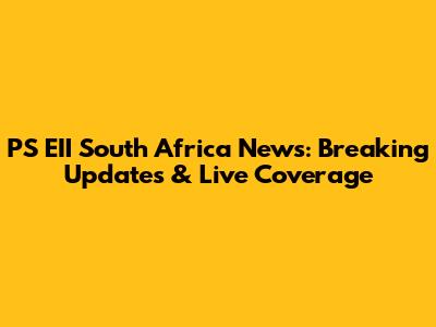 PS EII South Africa News: Breaking Updates & Live Coverage