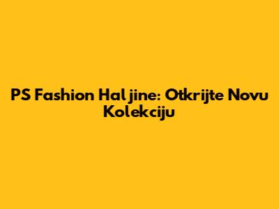 PS Fashion Haljine: Otkrijte Novu Kolekciju