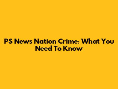 PS News Nation Crime: What You Need To Know