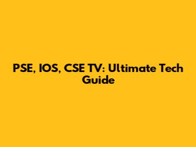PSE, IOS, CSE TV: Ultimate Tech Guide