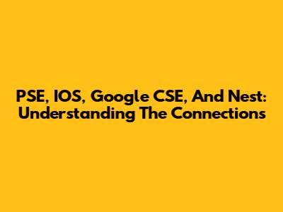 PSE, IOS, Google CSE, And Nest: Understanding The Connections