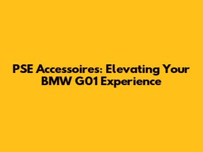 PSE Accessoires: Elevating Your BMW G01 Experience