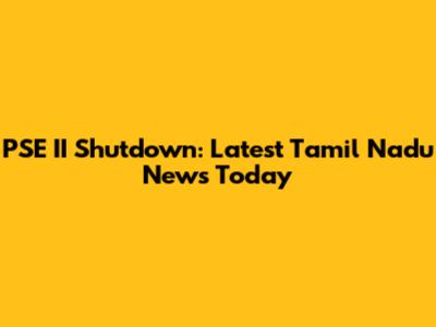 PSE II Shutdown: Latest Tamil Nadu News Today