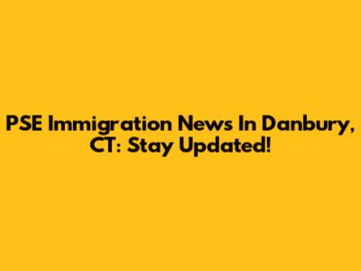 PSE Immigration News In Danbury, CT: Stay Updated!