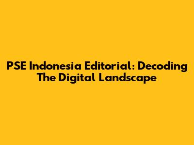 PSE Indonesia Editorial: Decoding The Digital Landscape