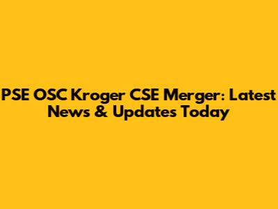PSE OSC Kroger CSE Merger: Latest News & Updates Today