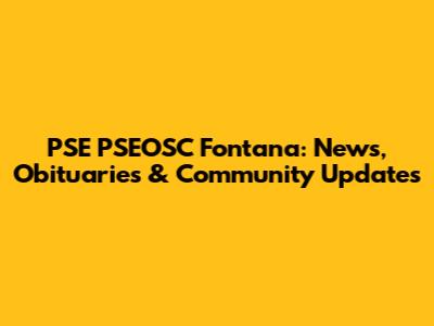 PSE PSEOSC Fontana: News, Obituaries & Community Updates