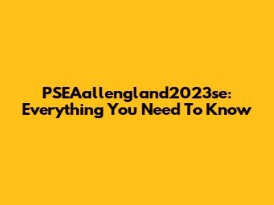 PSEAallengland2023se: Everything You Need To Know