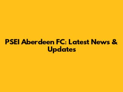 PSEI Aberdeen FC: Latest News & Updates