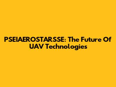 PSEIAEROSTARSSE: The Future Of UAV Technologies