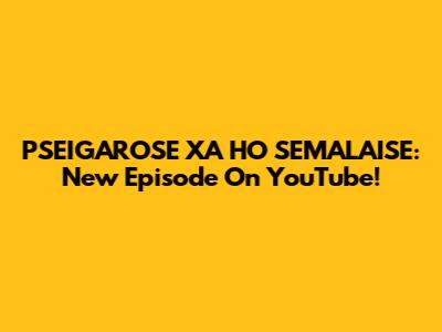 PSEIGAROSE XA HO SEMALAISE: New Episode On YouTube!