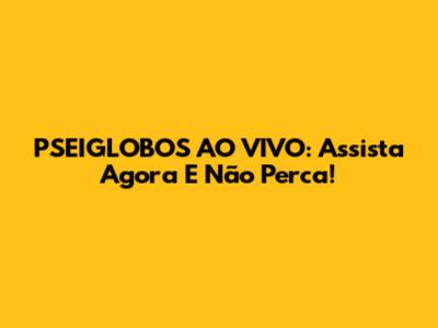 PSEIGLOBOS AO VIVO: Assista Agora E Não Perca!