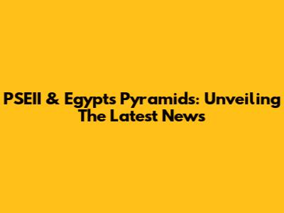 PSEII & Egypt's Pyramids: Unveiling The Latest News