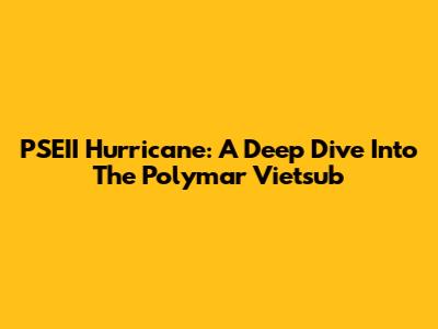 PSEII Hurricane: A Deep Dive Into The Polymar Vietsub