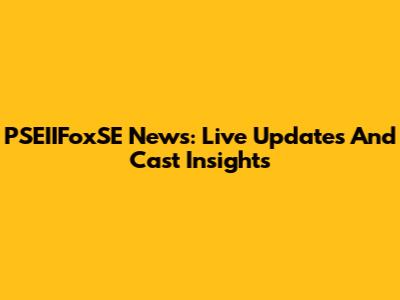 PSEIIFoxSE News: Live Updates And Cast Insights
