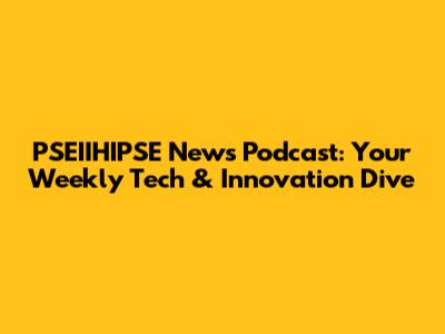 PSEIIHIPSE News Podcast: Your Weekly Tech & Innovation Dive