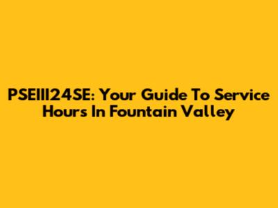 PSEIII24SE: Your Guide To Service Hours In Fountain Valley
