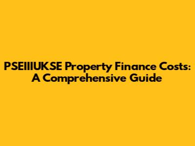 PSEIIIUKSE Property Finance Costs: A Comprehensive Guide