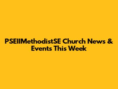 PSEIIMethodistSE Church News & Events This Week