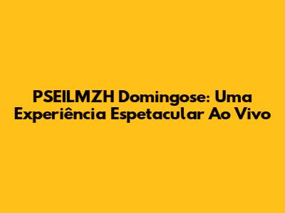 PSEILMZH Domingose: Uma Experiência Espetacular Ao Vivo