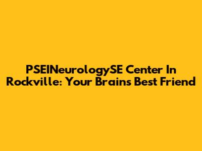 PSEINeurologySE Center In Rockville: Your Brain's Best Friend